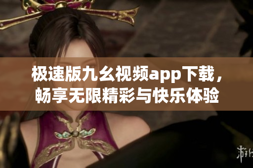 极速版九幺视频app下载，畅享无限精彩与快乐体验