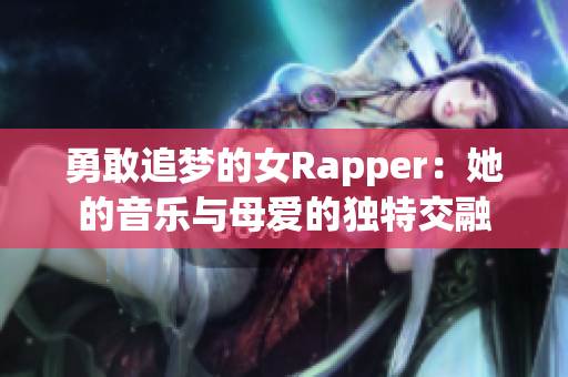 勇敢追梦的女Rapper：她的音乐与母爱的独特交融