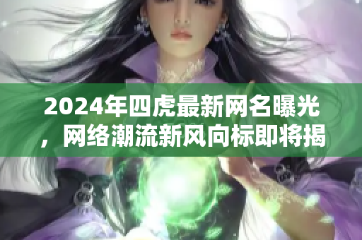 2024年四虎最新网名曝光，网络潮流新风向标即将揭晓