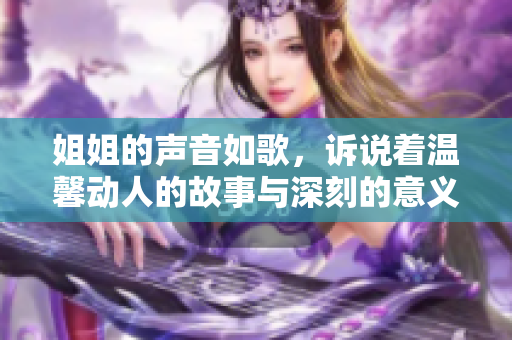 姐姐的声音如歌，诉说着温馨动人的故事与深刻的意义