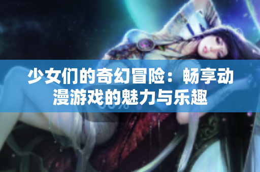 少女们的奇幻冒险：畅享动漫游戏的魅力与乐趣