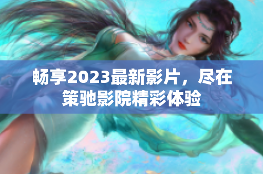 畅享2023最新影片，尽在策驰影院精彩体验