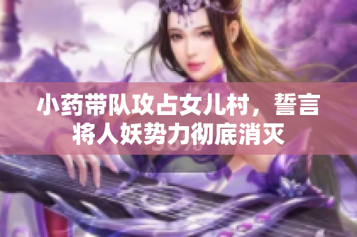 小药带队攻占女儿村，誓言将人妖势力彻底消灭