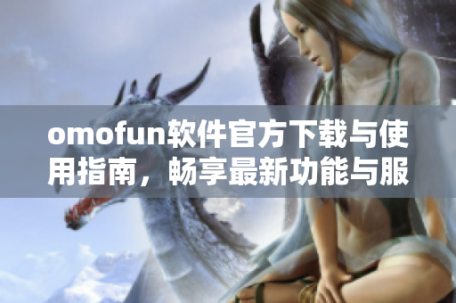 omofun软件官方下载与使用指南，畅享最新功能与服务