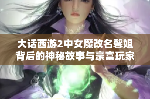 大话西游2中女魔改名馨姐背后的神秘故事与豪富玩家的秘密关系