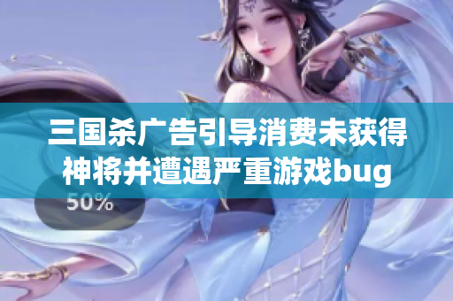 三国杀广告引导消费未获得神将并遭遇严重游戏bug