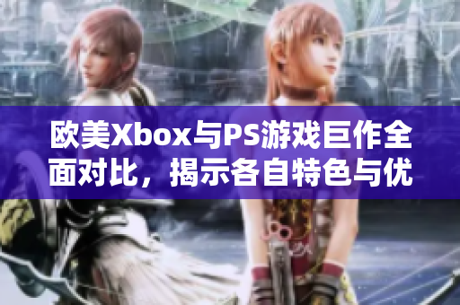 欧美Xbox与PS游戏巨作全面对比，揭示各自特色与优势