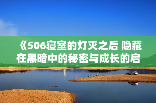 《506寝室的灯灭之后 隐藏在黑暗中的秘密与成长的启示》