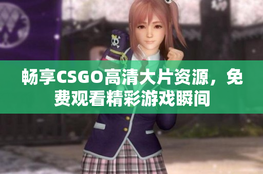 畅享CSGO高清大片资源，免费观看精彩游戏瞬间