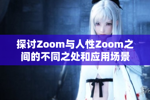 探讨Zoom与人性Zoom之间的不同之处和应用场景