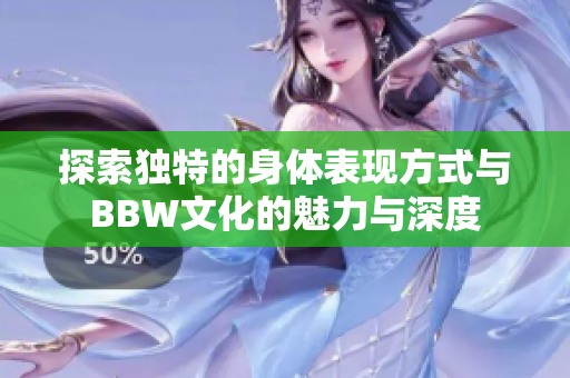 探索独特的身体表现方式与BBW文化的魅力与深度