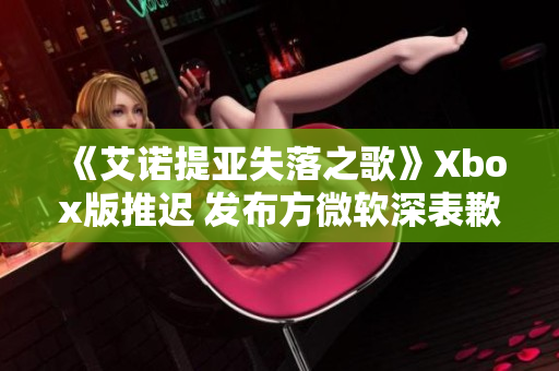 《艾诺提亚失落之歌》Xbox版推迟 发布方微软深表歉意