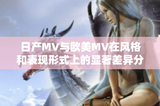 日产MV与欧美MV在风格和表现形式上的显著差异分析