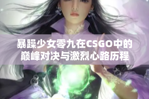 暴躁少女零九在CSGO中的巅峰对决与激烈心路历程