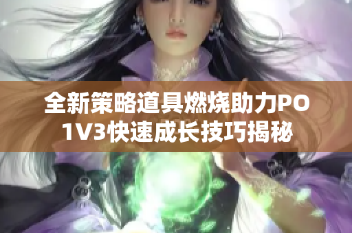 全新策略道具燃烧助力PO1V3快速成长技巧揭秘