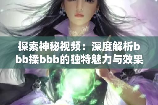 探索神秘视频：深度解析bbb揉bbb的独特魅力与效果