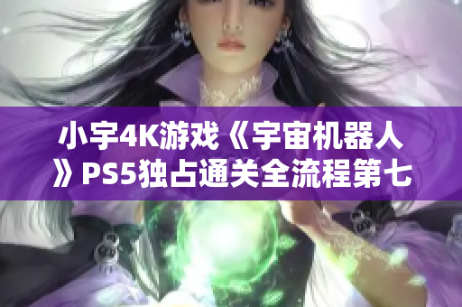 小宇4K游戏《宇宙机器人》PS5独占通关全流程第七期分享