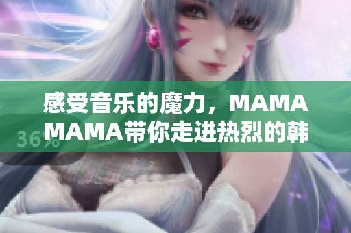 感受音乐的魔力，MAMAMAMA带你走进热烈的韩流世界