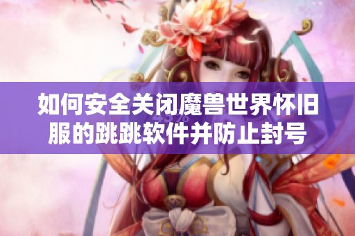 如何安全关闭魔兽世界怀旧服的跳跳软件并防止封号