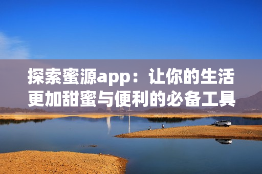 探索蜜源app：让你的生活更加甜蜜与便利的必备工具