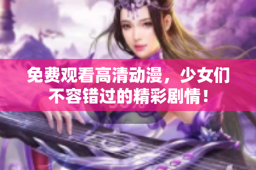 免费观看高清动漫，少女们不容错过的精彩剧情！