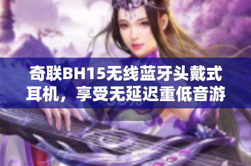 奇联BH15无线蓝牙头戴式耳机，享受无延迟重低音游戏音效