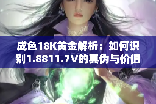 成色18K黄金解析：如何识别1.8811.7V的真伪与价值