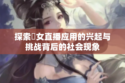 探索祼女直播应用的兴起与挑战背后的社会现象