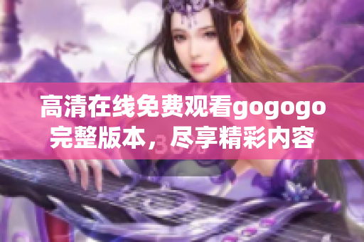 高清在线免费观看gogogo完整版本，尽享精彩内容