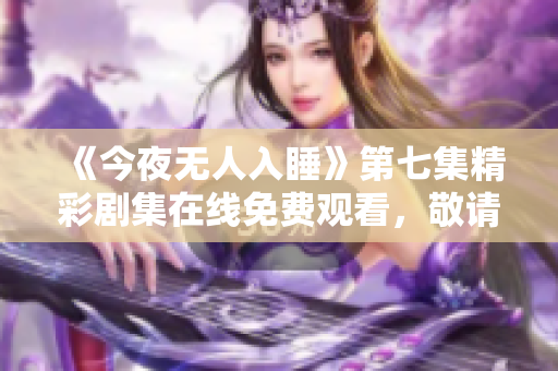 《今夜无人入睡》第七集精彩剧集在线免费观看，敬请期待！