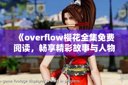 《overflow樱花全集免费阅读，畅享精彩故事与人物》