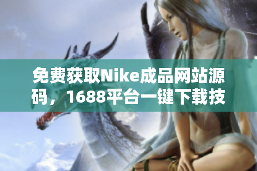 免费获取Nike成品网站源码，1688平台一键下载技巧分享