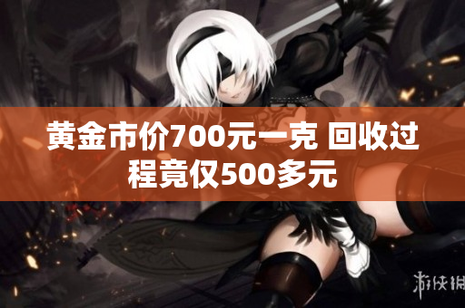 黄金市价700元一克 回收过程竟仅500多元