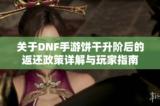 关于DNF手游饼干升阶后的返还政策详解与玩家指南