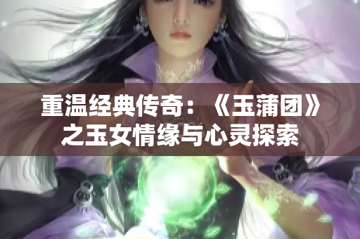 重温经典传奇：《玉蒲团》之玉女情缘与心灵探索