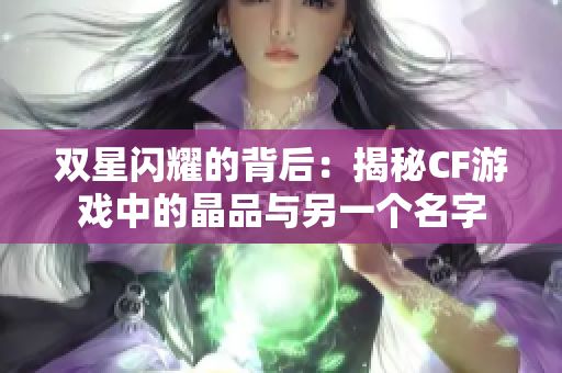 双星闪耀的背后：揭秘CF游戏中的晶品与另一个名字