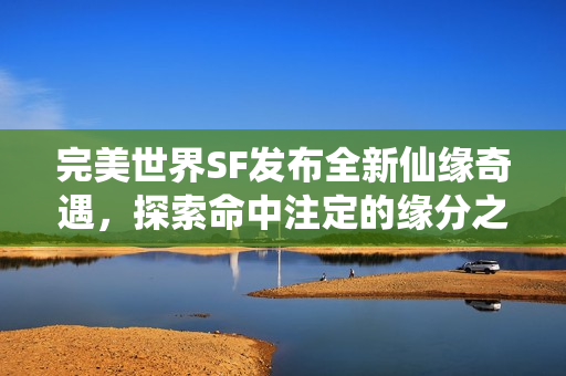 完美世界SF发布全新仙缘奇遇，探索命中注定的缘分之旅！