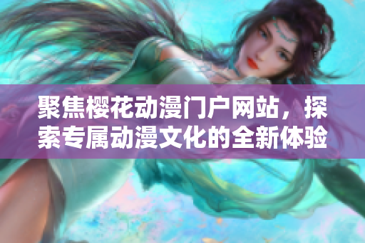 聚焦樱花动漫门户网站，探索专属动漫文化的全新体验