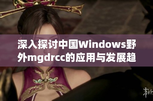 深入探讨中国Windows野外mgdrcc的应用与发展趋势