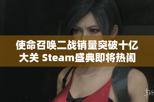 使命召唤二战销量突破十亿大关 Steam盛典即将热闹开启