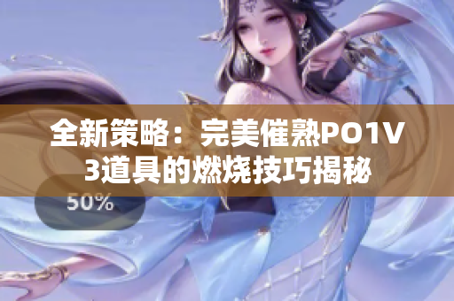 全新策略：完美催熟PO1V3道具的燃烧技巧揭秘