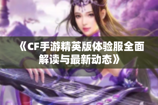 《CF手游精英版体验服全面解读与最新动态》