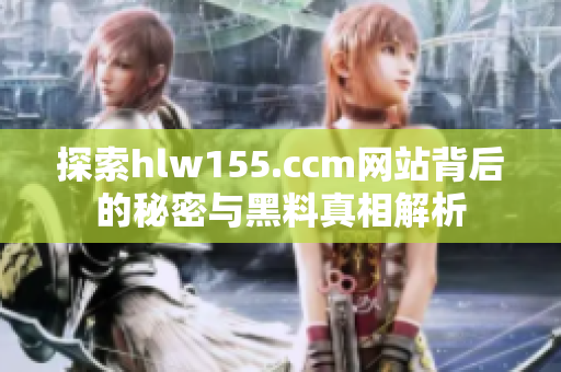 探索hlw155.ccm网站背后的秘密与黑料真相解析