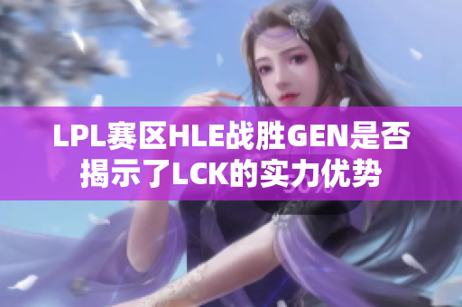 LPL赛区HLE战胜GEN是否揭示了LCK的实力优势