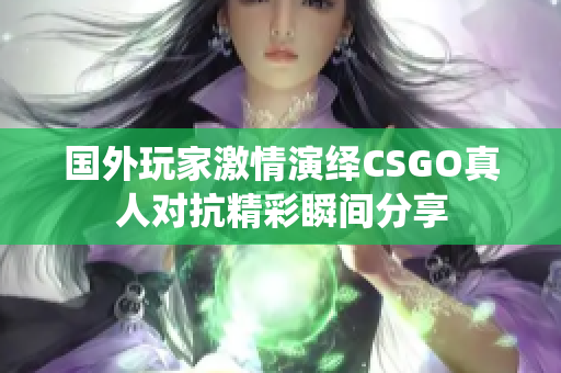 国外玩家激情演绎CSGO真人对抗精彩瞬间分享