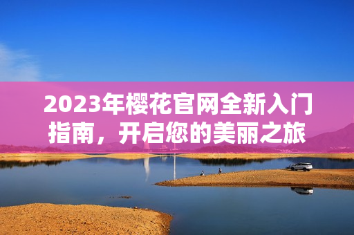 2023年樱花官网全新入门指南，开启您的美丽之旅