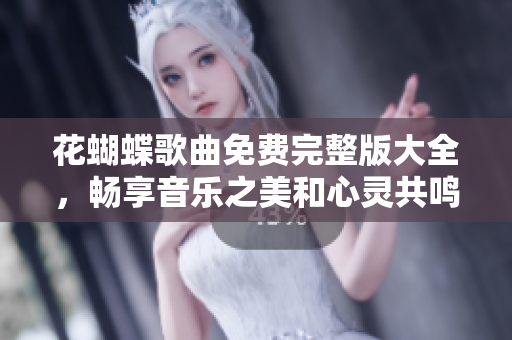 花蝴蝶歌曲免费完整版大全，畅享音乐之美和心灵共鸣