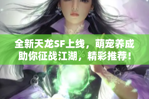 全新天龙SF上线，萌宠养成助你征战江湖，精彩推荐！