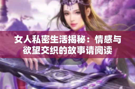 女人私密生活揭秘：情感与欲望交织的故事请阅读