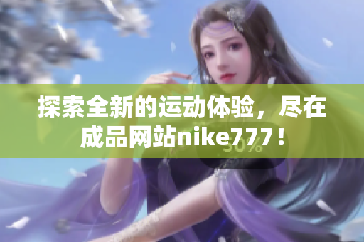 探索全新的运动体验，尽在成品网站nike777！